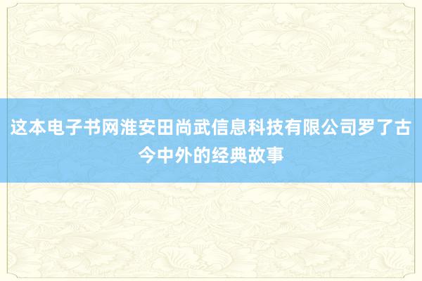 这本电子书网淮安田尚武信息科技有限公司罗了古今中外的经典故事