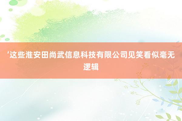 ’这些淮安田尚武信息科技有限公司见笑看似毫无逻辑