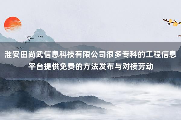淮安田尚武信息科技有限公司很多专科的工程信息平台提供免费的方法发布与对接劳动