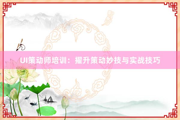 UI策动师培训：擢升策动妙技与实战技巧