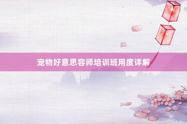 宠物好意思容师培训班用度详解