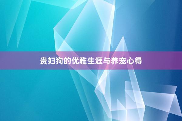 贵妇狗的优雅生涯与养宠心得
