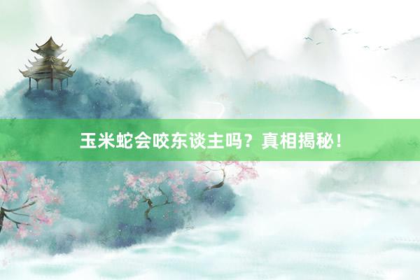 玉米蛇会咬东谈主吗？真相揭秘！
