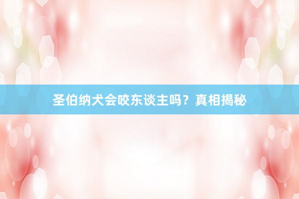 圣伯纳犬会咬东谈主吗？真相揭秘