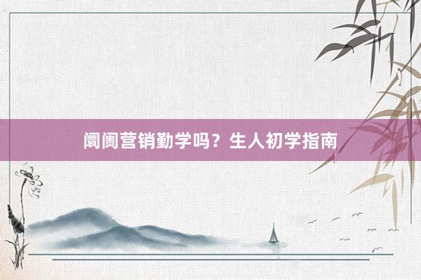 阛阓营销勤学吗？生人初学指南