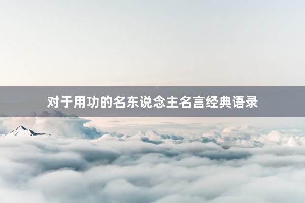 对于用功的名东说念主名言经典语录